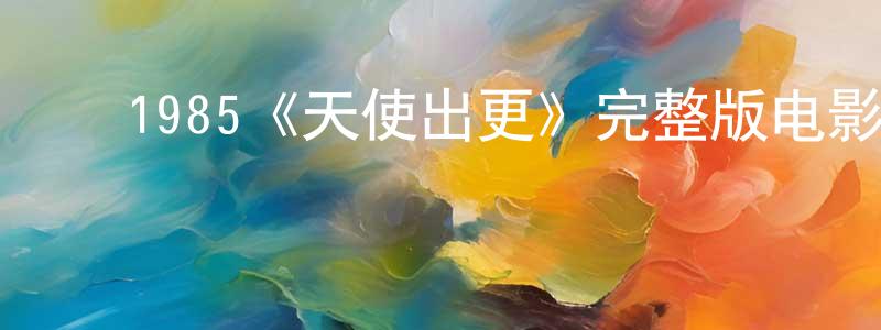 ﻿曹修德的网络影视资源,﻿1985《天使出更》完整版电影/在线观看/百度云-美剧天堂